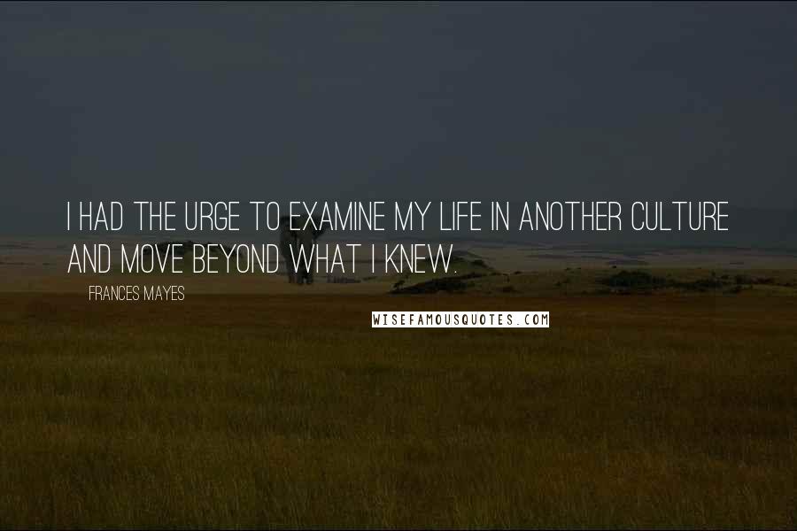 Frances Mayes Quotes: I had the urge to examine my life in another culture and move beyond what I knew.