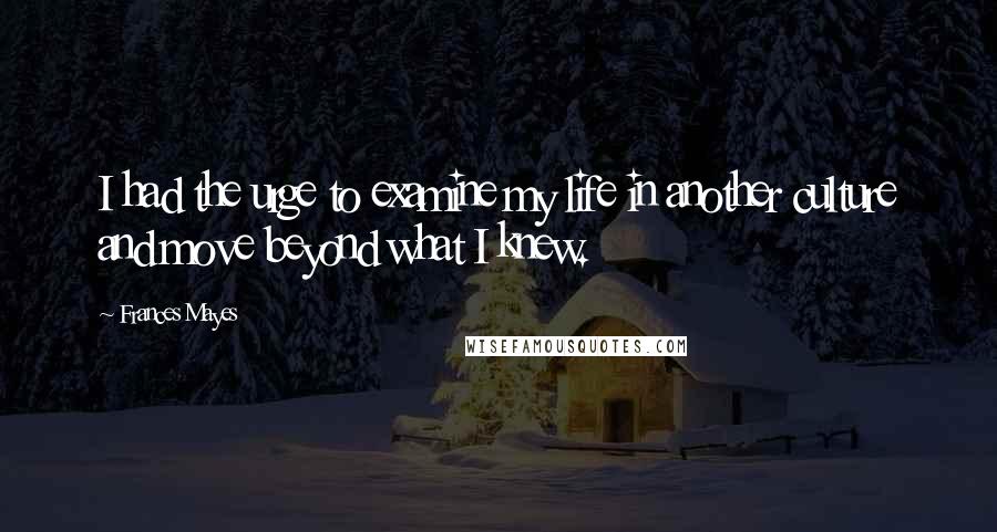 Frances Mayes Quotes: I had the urge to examine my life in another culture and move beyond what I knew.