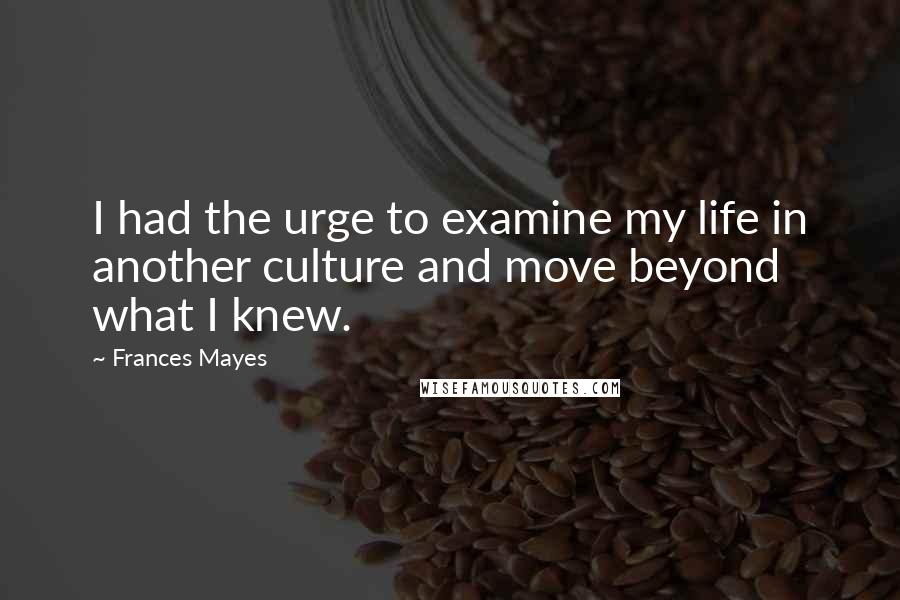 Frances Mayes Quotes: I had the urge to examine my life in another culture and move beyond what I knew.