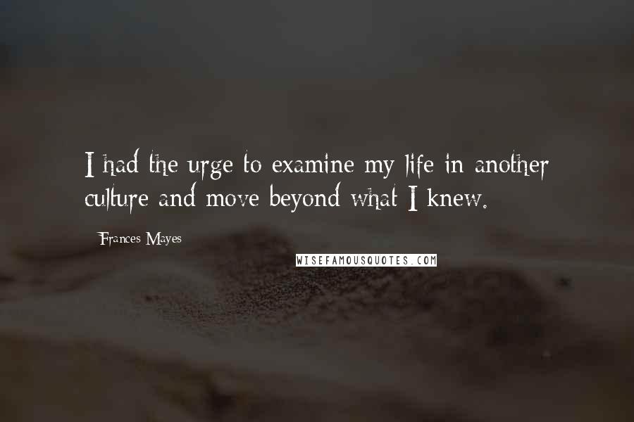 Frances Mayes Quotes: I had the urge to examine my life in another culture and move beyond what I knew.