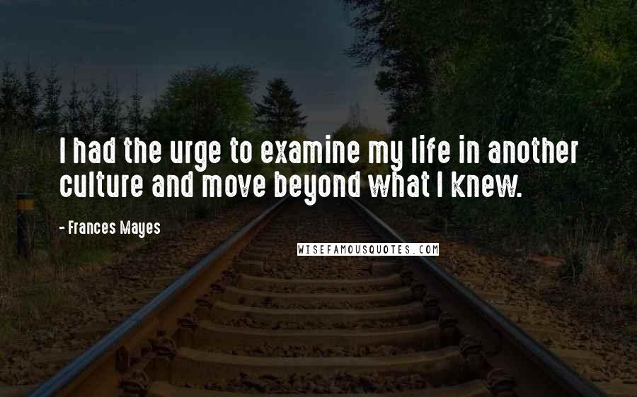 Frances Mayes Quotes: I had the urge to examine my life in another culture and move beyond what I knew.