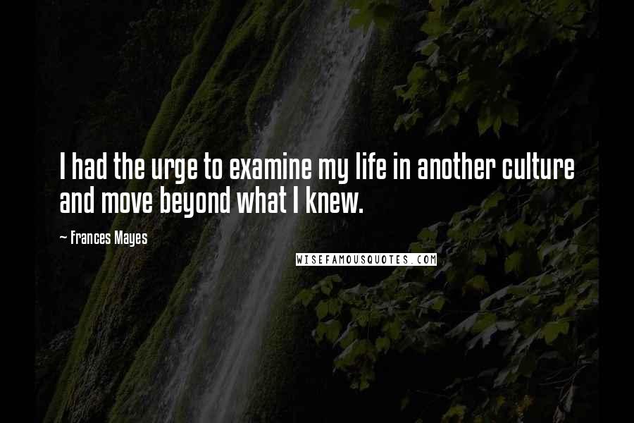 Frances Mayes Quotes: I had the urge to examine my life in another culture and move beyond what I knew.