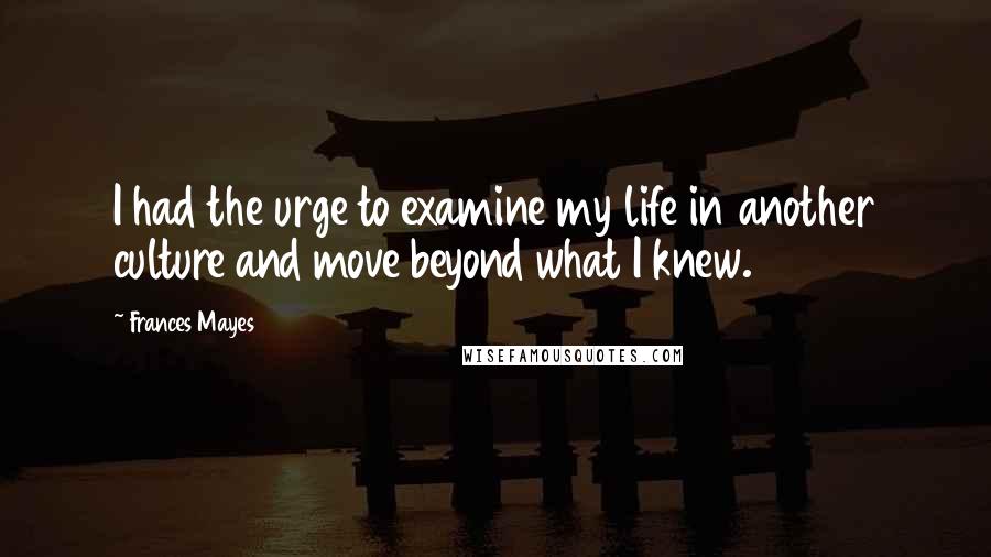 Frances Mayes Quotes: I had the urge to examine my life in another culture and move beyond what I knew.