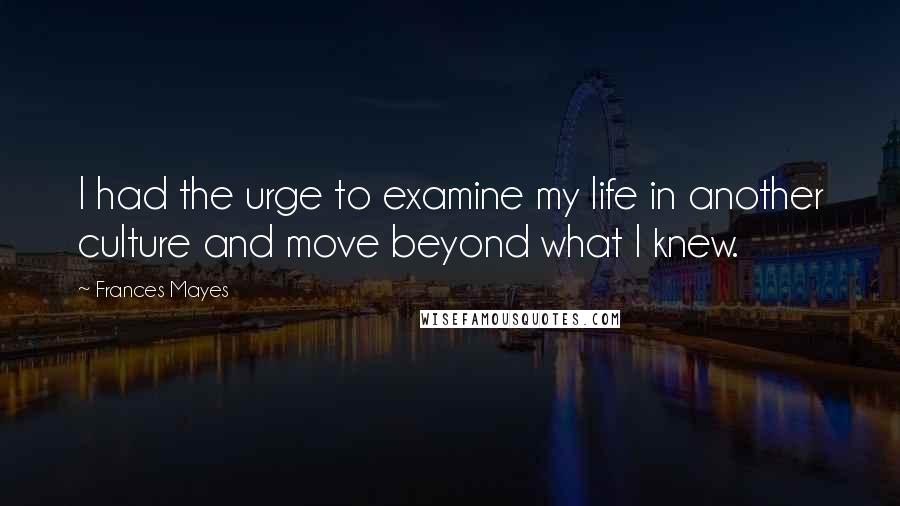 Frances Mayes Quotes: I had the urge to examine my life in another culture and move beyond what I knew.