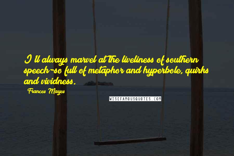Frances Mayes Quotes: I'll always marvel at the liveliness of southern speech-so full of metaphor and hyperbole, quirks and vividness.