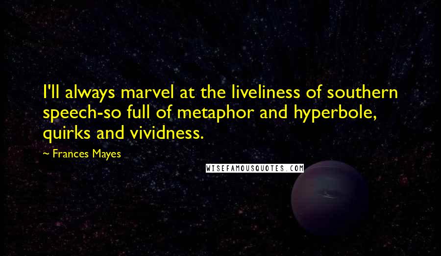 Frances Mayes Quotes: I'll always marvel at the liveliness of southern speech-so full of metaphor and hyperbole, quirks and vividness.