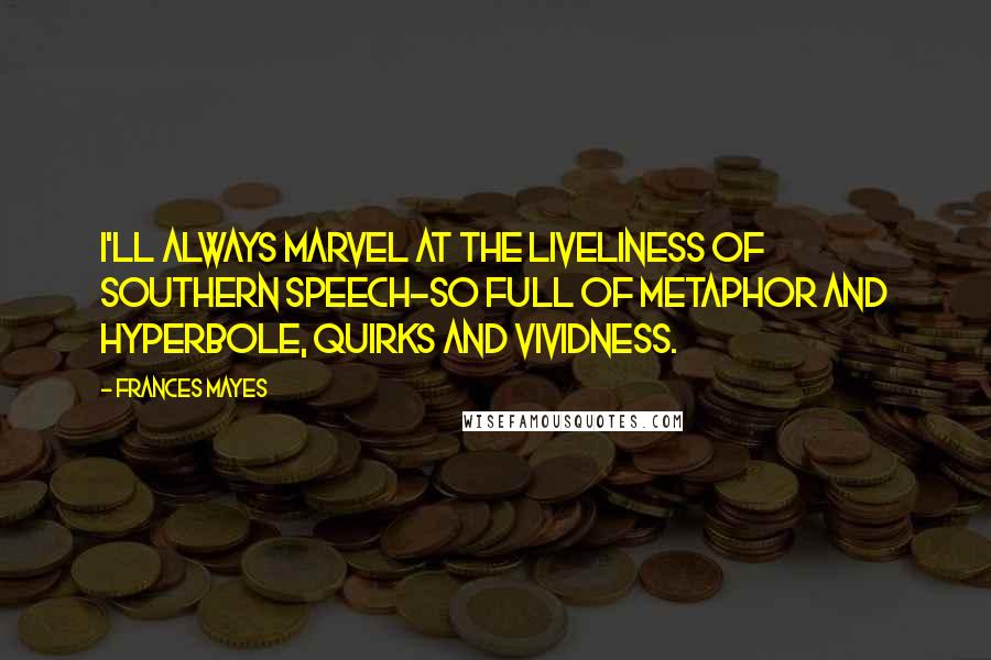 Frances Mayes Quotes: I'll always marvel at the liveliness of southern speech-so full of metaphor and hyperbole, quirks and vividness.