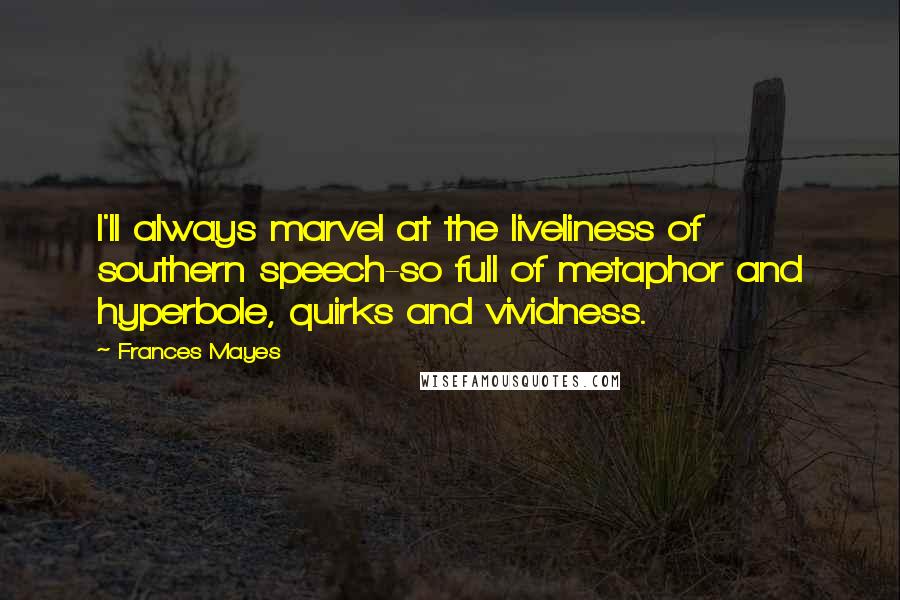 Frances Mayes Quotes: I'll always marvel at the liveliness of southern speech-so full of metaphor and hyperbole, quirks and vividness.