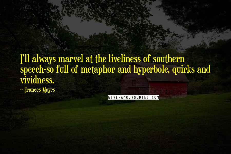 Frances Mayes Quotes: I'll always marvel at the liveliness of southern speech-so full of metaphor and hyperbole, quirks and vividness.