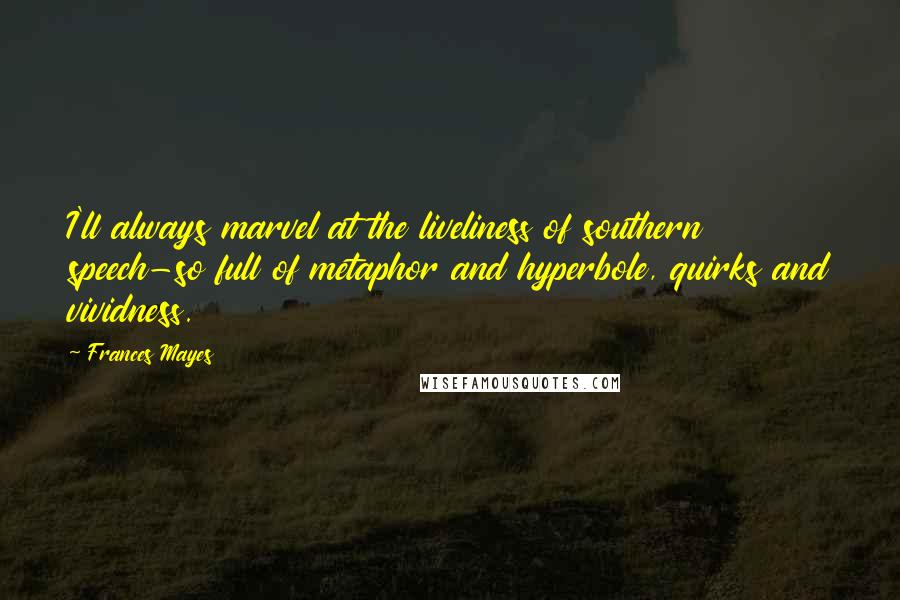 Frances Mayes Quotes: I'll always marvel at the liveliness of southern speech-so full of metaphor and hyperbole, quirks and vividness.