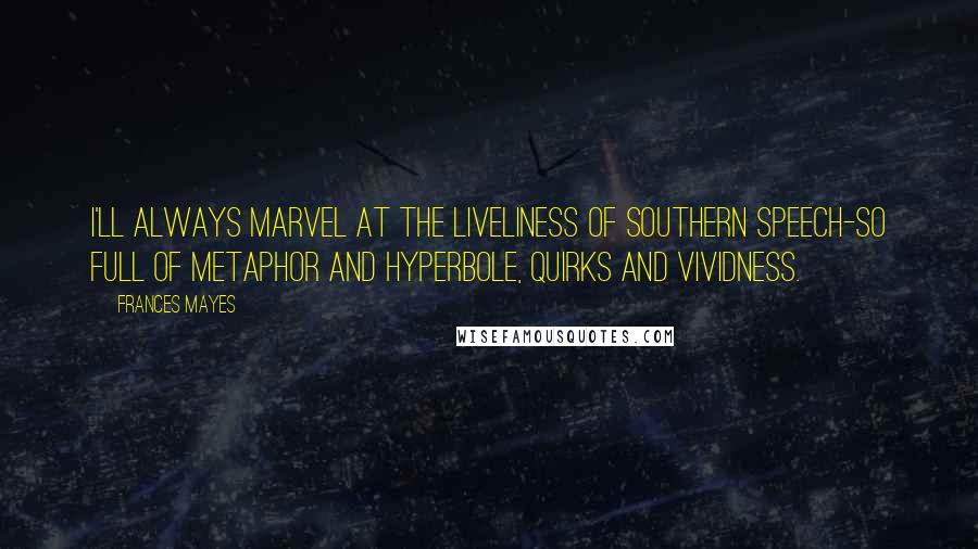 Frances Mayes Quotes: I'll always marvel at the liveliness of southern speech-so full of metaphor and hyperbole, quirks and vividness.