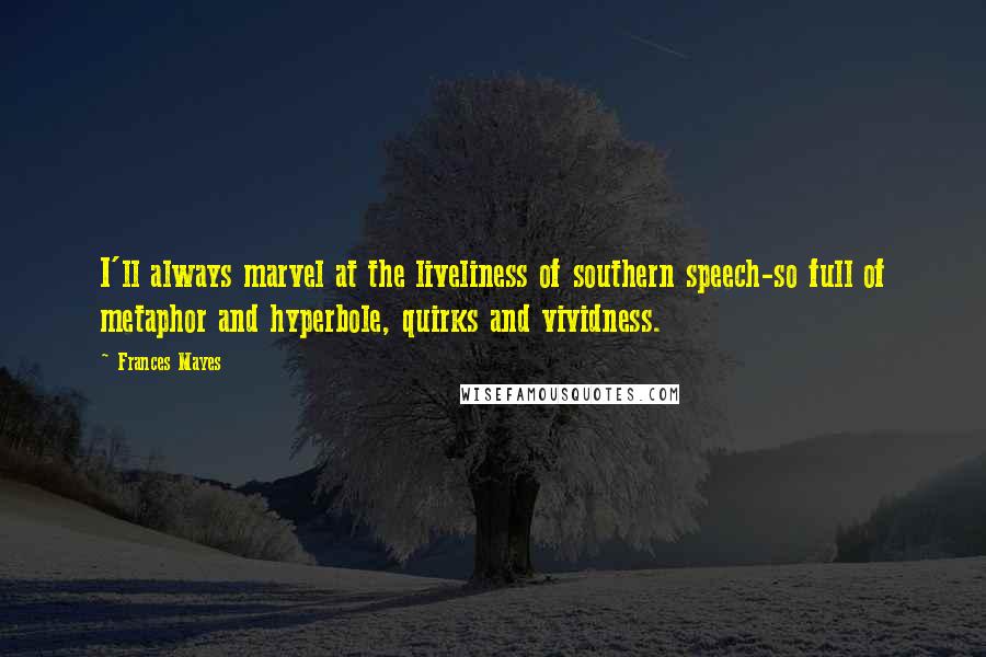Frances Mayes Quotes: I'll always marvel at the liveliness of southern speech-so full of metaphor and hyperbole, quirks and vividness.