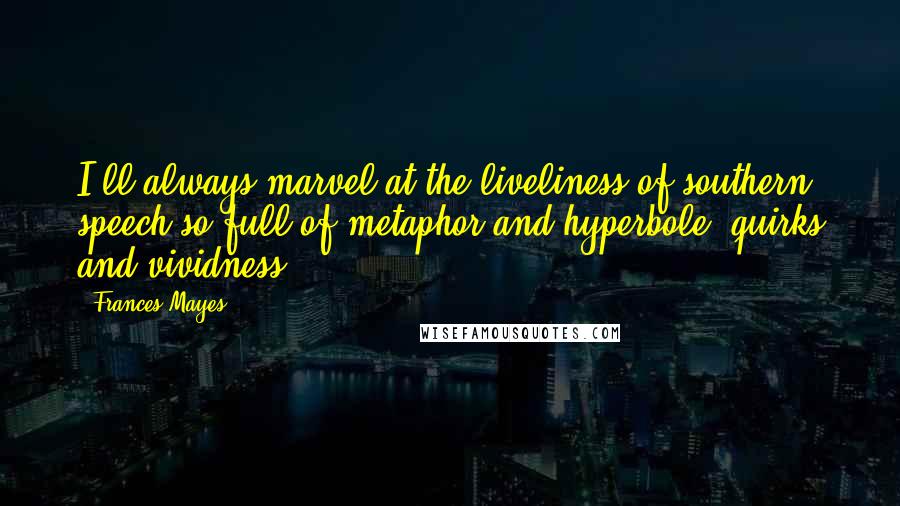 Frances Mayes Quotes: I'll always marvel at the liveliness of southern speech-so full of metaphor and hyperbole, quirks and vividness.
