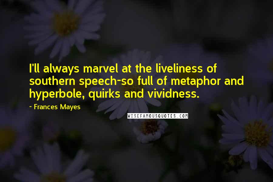 Frances Mayes Quotes: I'll always marvel at the liveliness of southern speech-so full of metaphor and hyperbole, quirks and vividness.