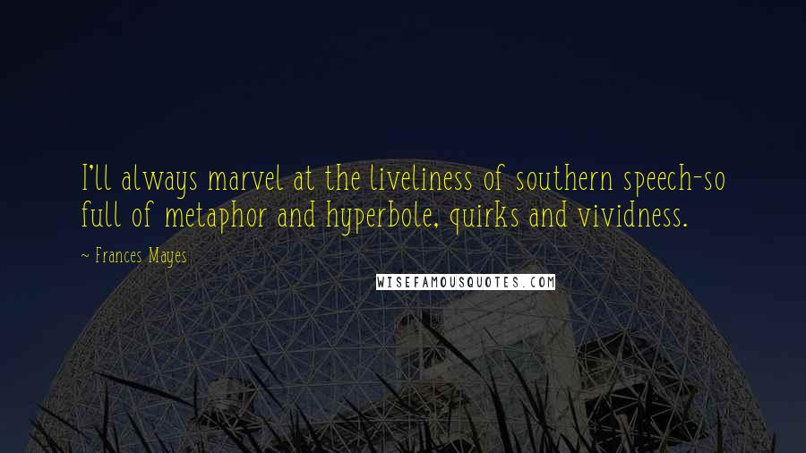 Frances Mayes Quotes: I'll always marvel at the liveliness of southern speech-so full of metaphor and hyperbole, quirks and vividness.