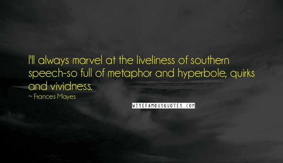 Frances Mayes Quotes: I'll always marvel at the liveliness of southern speech-so full of metaphor and hyperbole, quirks and vividness.