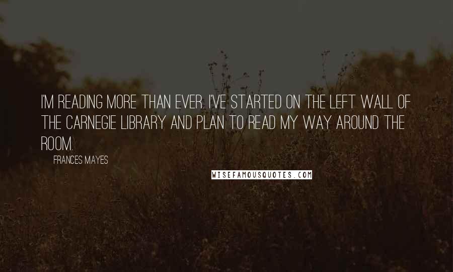 Frances Mayes Quotes: I'm reading more than ever. I've started on the left wall of the Carnegie Library and plan to read my way around the room.