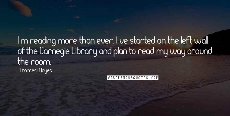 Frances Mayes Quotes: I'm reading more than ever. I've started on the left wall of the Carnegie Library and plan to read my way around the room.