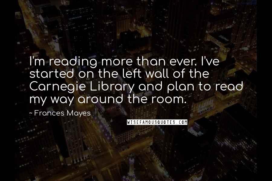 Frances Mayes Quotes: I'm reading more than ever. I've started on the left wall of the Carnegie Library and plan to read my way around the room.