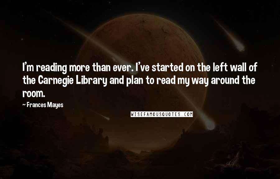 Frances Mayes Quotes: I'm reading more than ever. I've started on the left wall of the Carnegie Library and plan to read my way around the room.