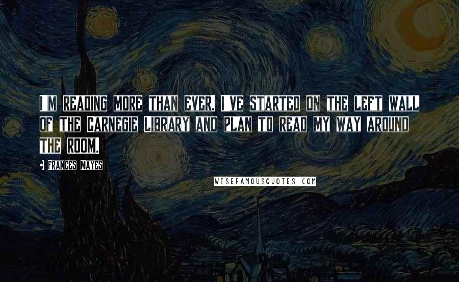 Frances Mayes Quotes: I'm reading more than ever. I've started on the left wall of the Carnegie Library and plan to read my way around the room.