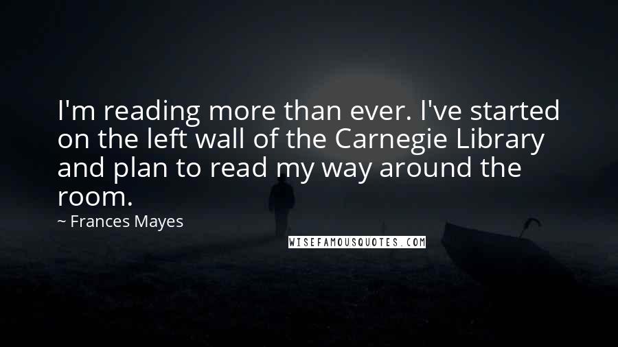 Frances Mayes Quotes: I'm reading more than ever. I've started on the left wall of the Carnegie Library and plan to read my way around the room.