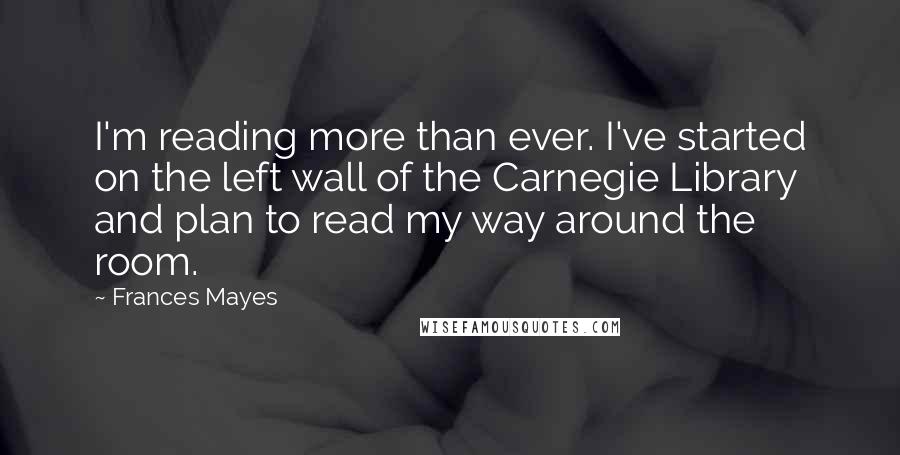 Frances Mayes Quotes: I'm reading more than ever. I've started on the left wall of the Carnegie Library and plan to read my way around the room.