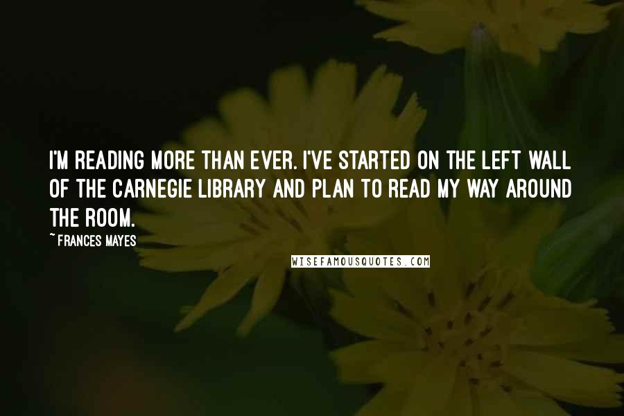 Frances Mayes Quotes: I'm reading more than ever. I've started on the left wall of the Carnegie Library and plan to read my way around the room.