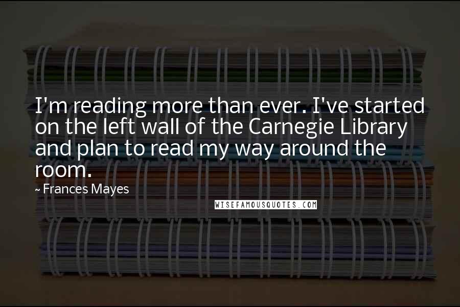 Frances Mayes Quotes: I'm reading more than ever. I've started on the left wall of the Carnegie Library and plan to read my way around the room.