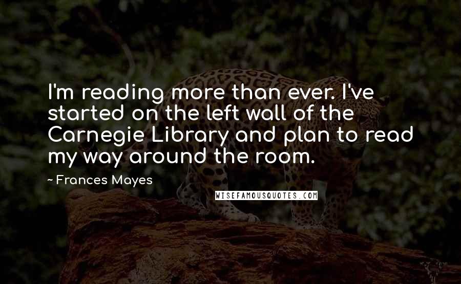 Frances Mayes Quotes: I'm reading more than ever. I've started on the left wall of the Carnegie Library and plan to read my way around the room.