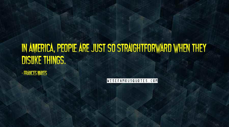 Frances Mayes Quotes: In America, people are just so straightforward when they dislike things.