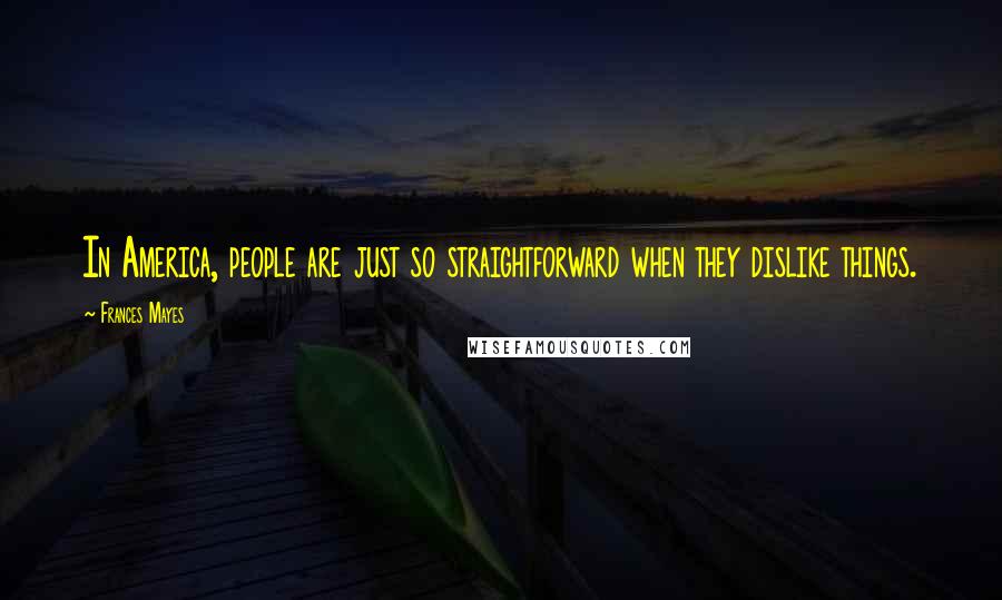 Frances Mayes Quotes: In America, people are just so straightforward when they dislike things.