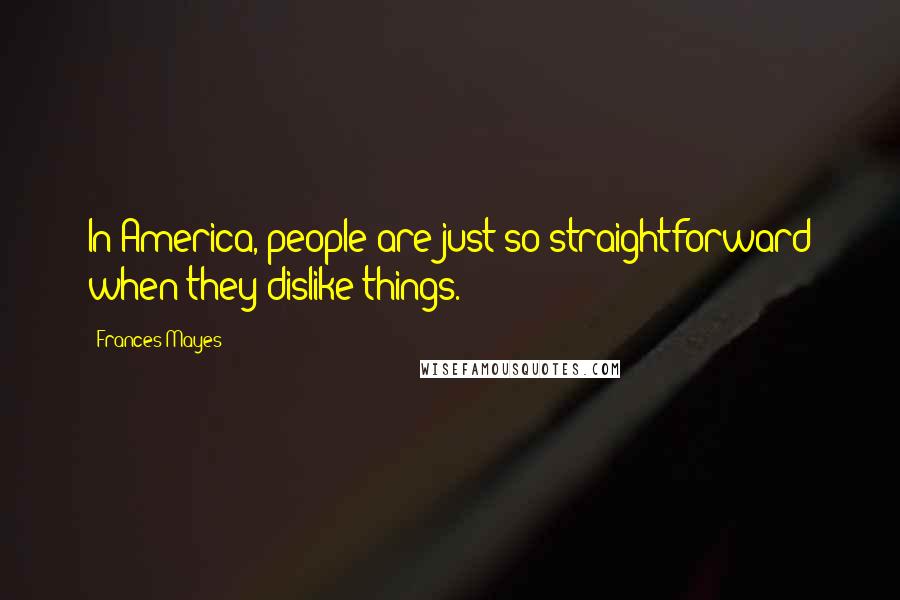 Frances Mayes Quotes: In America, people are just so straightforward when they dislike things.