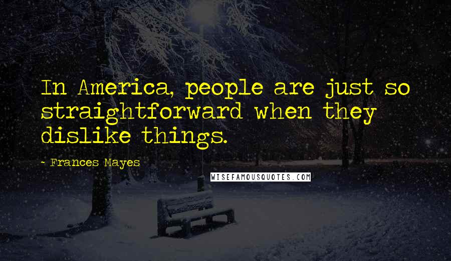 Frances Mayes Quotes: In America, people are just so straightforward when they dislike things.