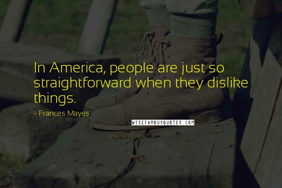 Frances Mayes Quotes: In America, people are just so straightforward when they dislike things.