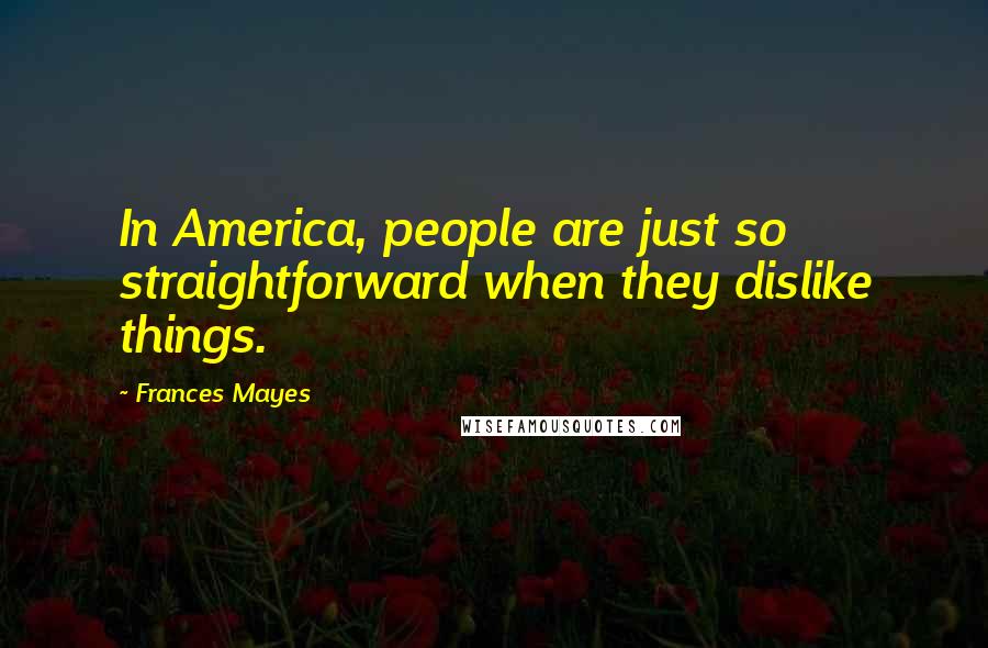 Frances Mayes Quotes: In America, people are just so straightforward when they dislike things.