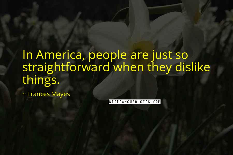 Frances Mayes Quotes: In America, people are just so straightforward when they dislike things.