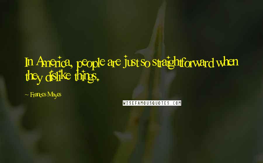 Frances Mayes Quotes: In America, people are just so straightforward when they dislike things.