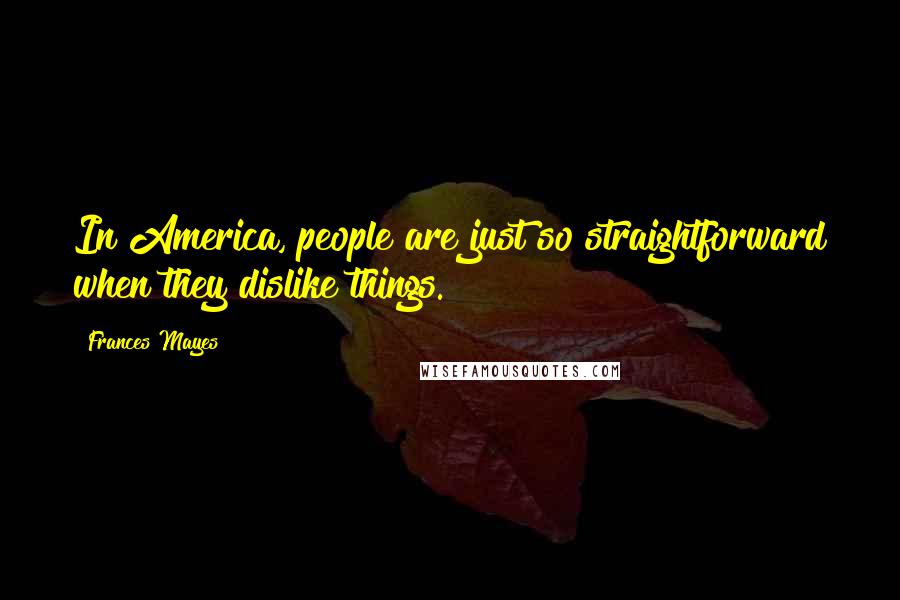 Frances Mayes Quotes: In America, people are just so straightforward when they dislike things.