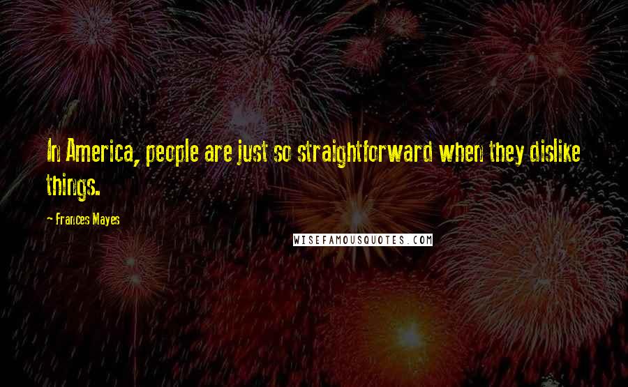 Frances Mayes Quotes: In America, people are just so straightforward when they dislike things.