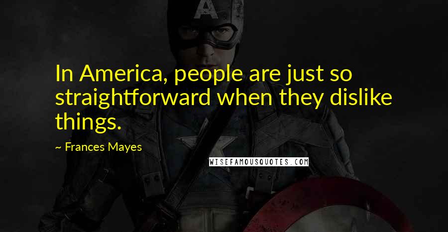 Frances Mayes Quotes: In America, people are just so straightforward when they dislike things.