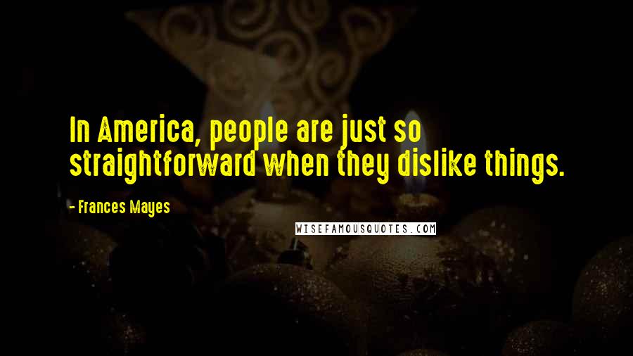 Frances Mayes Quotes: In America, people are just so straightforward when they dislike things.