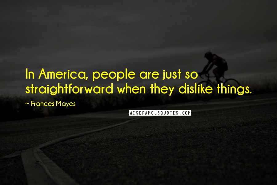 Frances Mayes Quotes: In America, people are just so straightforward when they dislike things.