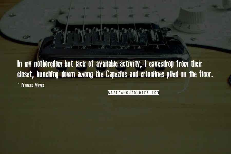 Frances Mayes Quotes: In my notboredom but lack of available activity, I eavesdrop from their closet, hunching down among the Capezios and crinolines piled on the floor.