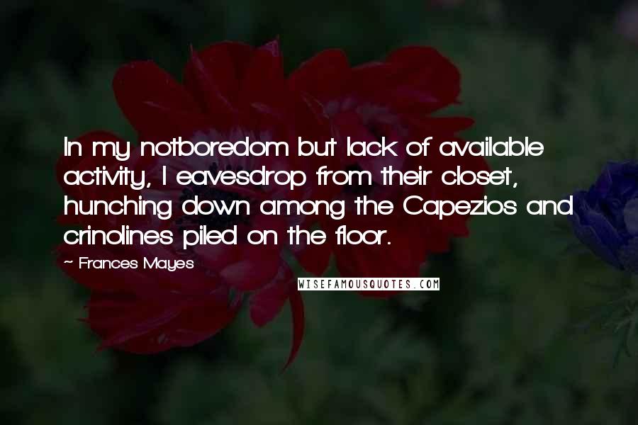 Frances Mayes Quotes: In my notboredom but lack of available activity, I eavesdrop from their closet, hunching down among the Capezios and crinolines piled on the floor.