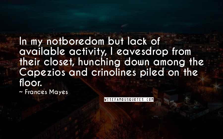 Frances Mayes Quotes: In my notboredom but lack of available activity, I eavesdrop from their closet, hunching down among the Capezios and crinolines piled on the floor.