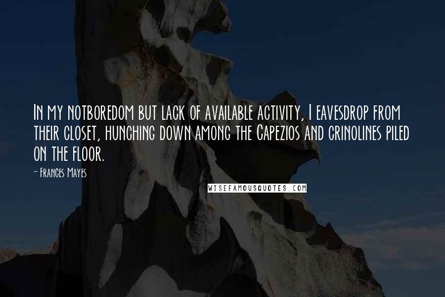 Frances Mayes Quotes: In my notboredom but lack of available activity, I eavesdrop from their closet, hunching down among the Capezios and crinolines piled on the floor.