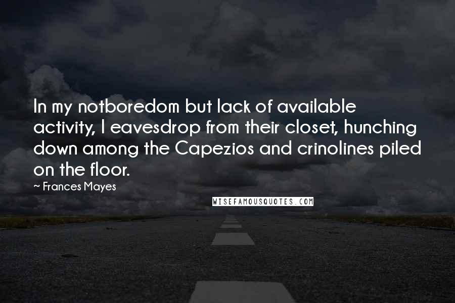 Frances Mayes Quotes: In my notboredom but lack of available activity, I eavesdrop from their closet, hunching down among the Capezios and crinolines piled on the floor.