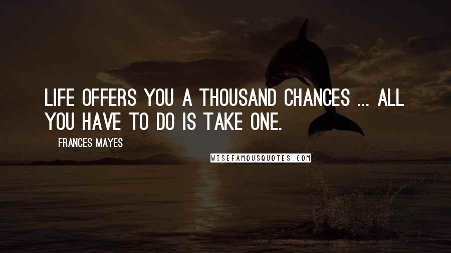 Frances Mayes Quotes: Life offers you a thousand chances ... all you have to do is take one.