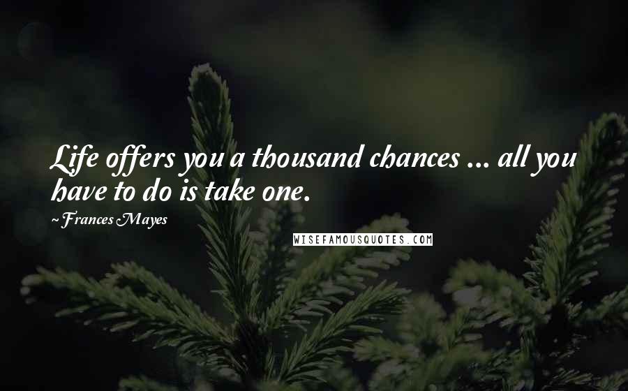 Frances Mayes Quotes: Life offers you a thousand chances ... all you have to do is take one.